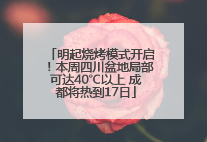 明起烧烤模式开启！本周四川盆地局部可达40℃以上 成都将热到17日
